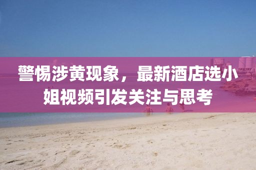 警惕涉黄现象，最新酒店选小姐视频引发关注与思考