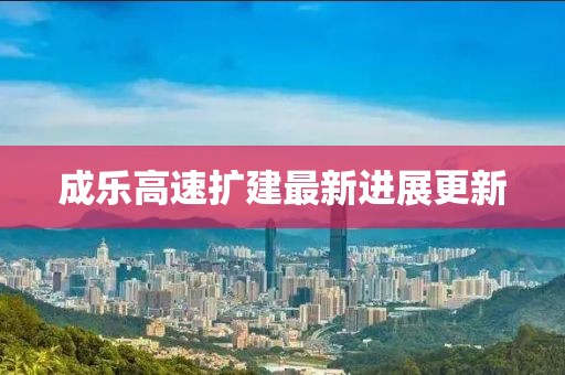 成乐高速扩建最新进展更新
