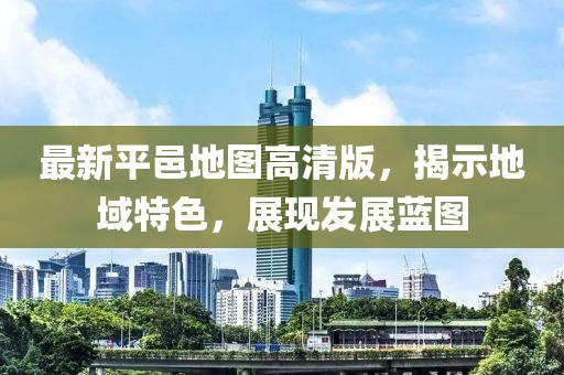 最新平邑地图高清版，揭示地域特色，展现发展蓝图