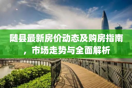 随县最新房价动态及购房指南，市场走势与全面解析