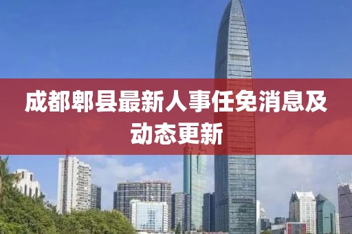 成都郫县最新人事任免消息及动态更新