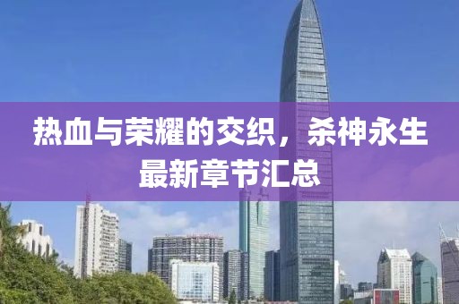 热血与荣耀的交织，杀神永生最新章节汇总