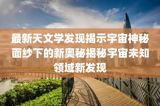 最新天文学发现揭示宇宙神秘面纱下的新奥秘揭秘宇宙未知领域新发现