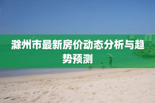 滁州市最新房价动态分析与趋势预测