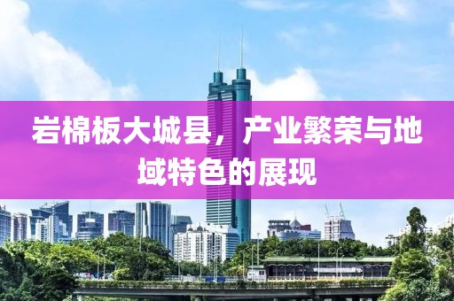岩棉板大城县，产业繁荣与地域特色的展现