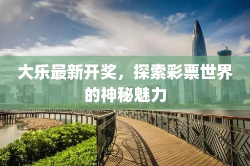 大乐最新开奖，探索彩票世界的神秘魅力