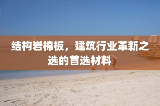 结构岩棉板，建筑行业革新之选的首选材料