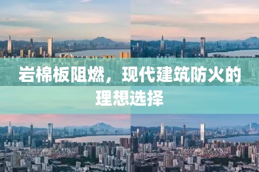 岩棉板阻燃，现代建筑防火的理想选择
