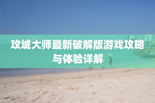 攻城大师最新破解版游戏攻略与体验详解