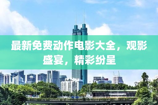 最新免费动作电影大全，观影盛宴，精彩纷呈