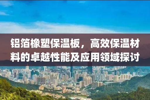 铝箔橡塑保温板，高效保温材料的卓越性能及应用领域探讨