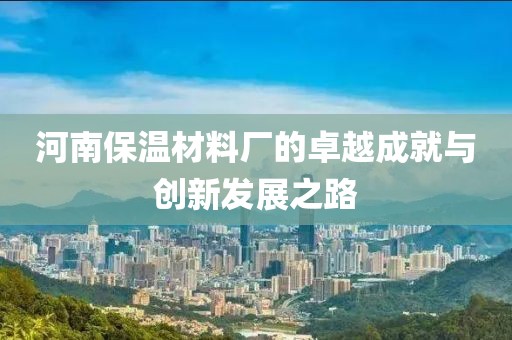 河南保温材料厂的卓越成就与创新发展之路
