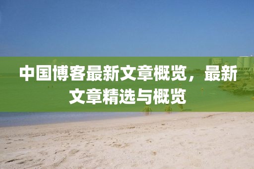 中国博客最新文章概览，最新文章精选与概览