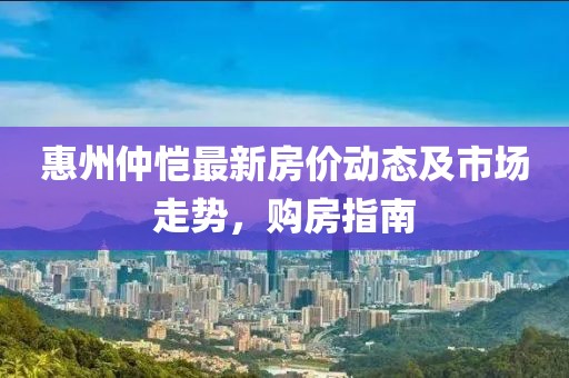惠州仲恺最新房价动态及市场走势，购房指南