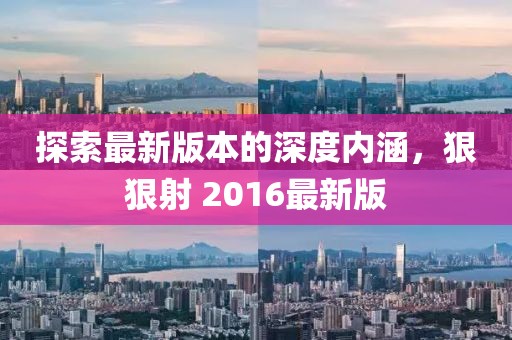 探索最新版本的深度内涵，狠狠射 2016最新版