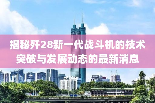 揭秘歼28新一代战斗机的技术突破与发展动态的最新消息
