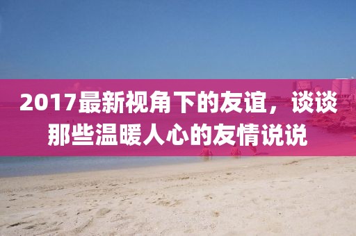 2017最新视角下的友谊，谈谈那些温暖人心的友情说说