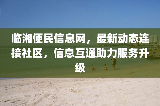 临湘便民信息网，最新动态连接社区，信息互通助力服务升级