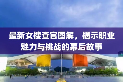 最新女搜查官图解，揭示职业魅力与挑战的幕后故事