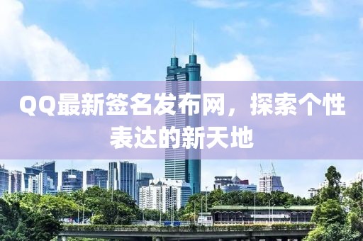QQ最新签名发布网，探索个性表达的新天地