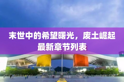 末世中的希望曙光，废土崛起最新章节列表