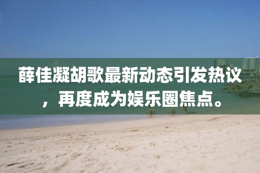 薛佳凝胡歌最新动态引发热议，再度成为娱乐圈焦点。