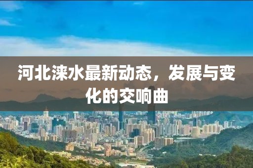 河北涞水最新动态，发展与变化的交响曲