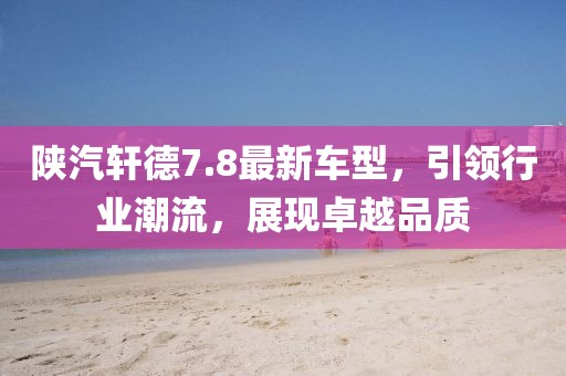 陕汽轩德7.8最新车型，引领行业潮流，展现卓越品质