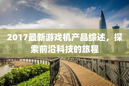 2017最新游戏机产品综述，探索前沿科技的旅程