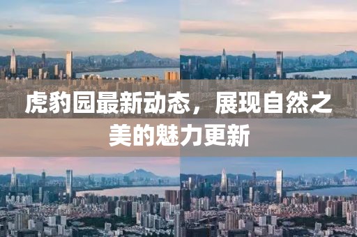虎豹园最新动态，展现自然之美的魅力更新
