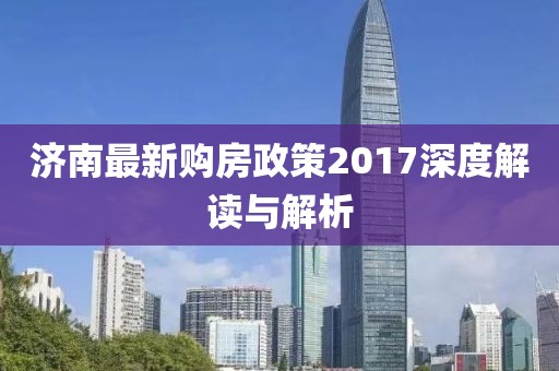 济南最新购房政策2017深度解读与解析