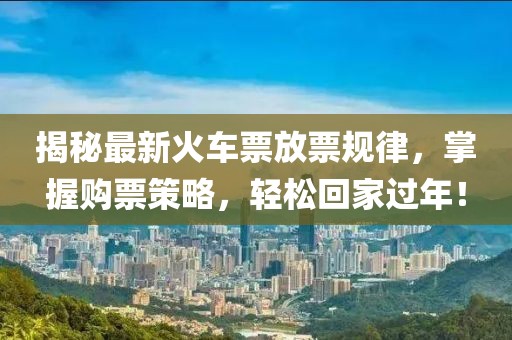 揭秘最新火车票放票规律，掌握购票策略，轻松回家过年！