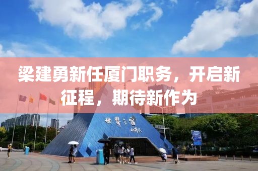 梁建勇新任厦门职务，开启新征程，期待新作为