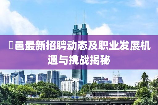 鄠邑最新招聘动态及职业发展机遇与挑战揭秘