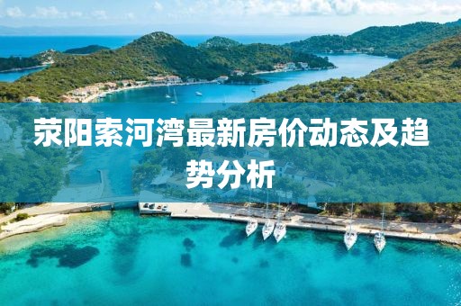 荥阳索河湾最新房价动态及趋势分析