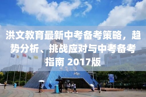 洪文教育最新中考备考策略，趋势分析、挑战应对与中考备考指南 2017版