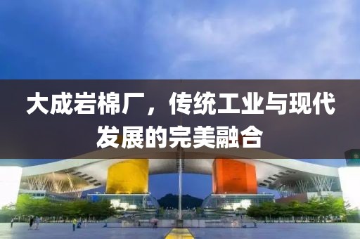 大成岩棉厂，传统工业与现代发展的完美融合