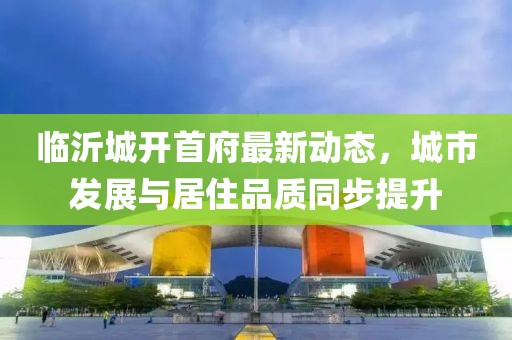 临沂城开首府最新动态，城市发展与居住品质同步提升