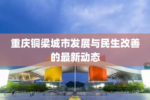 重庆铜梁城市发展与民生改善的最新动态