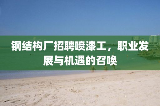 钢结构厂招聘喷漆工，职业发展与机遇的召唤