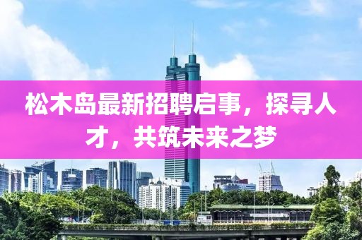 松木岛最新招聘启事，探寻人才，共筑未来之梦
