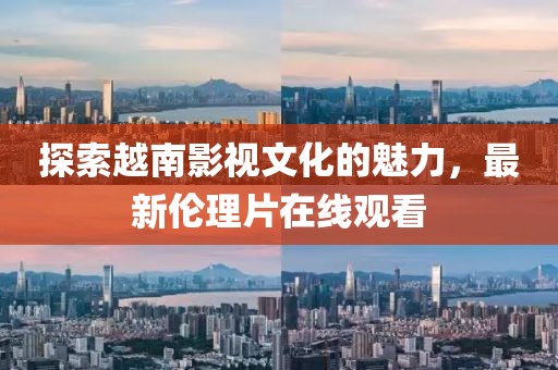 探索越南影视文化的魅力，最新伦理片在线观看