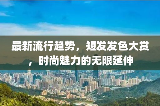 最新流行趋势，短发发色大赏，时尚魅力的无限延伸