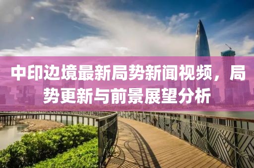 中印边境最新局势新闻视频，局势更新与前景展望分析
