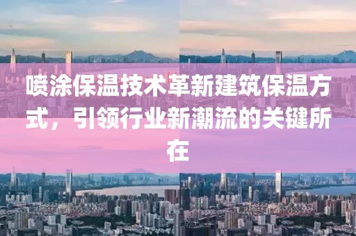 喷涂保温技术革新建筑保温方式，引领行业新潮流的关键所在