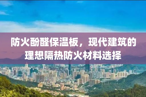 防火酚醛保温板，现代建筑的理想隔热防火材料选择