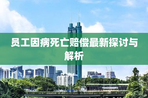 员工因病死亡赔偿最新探讨与解析