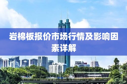 岩棉板报价市场行情及影响因素详解