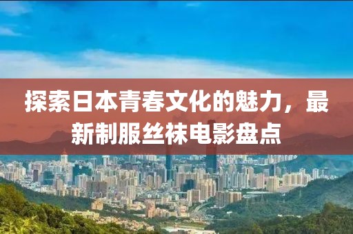 探索日本青春文化的魅力，最新制服丝袜电影盘点
