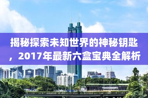 揭秘探索未知世界的神秘钥匙，2017年最新六盒宝典全解析
